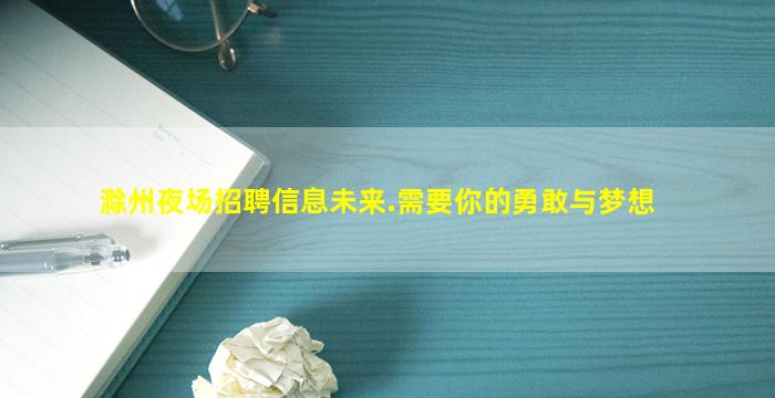滁州夜场招聘信息未来.需要你的勇敢与梦想
